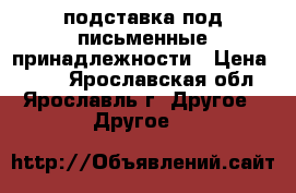 подставка под письменные принадлежности › Цена ­ 200 - Ярославская обл., Ярославль г. Другое » Другое   